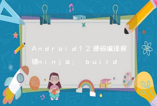 Android12源码编译报错ninja: build stopped: subcommand failed.解决