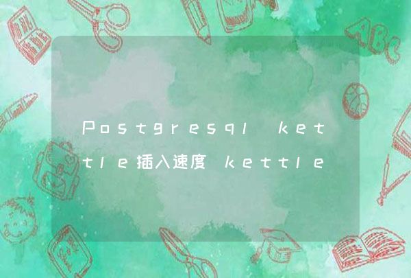 Postgresql kettle插入速度 kettle连接pg数据库
