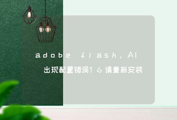 adobe flash,AI 出现配置错误16请重新安装程序问题