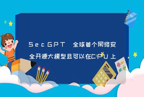 SecGPT 全球首个网络安全开源大模型且可以在CPU上运行的网络安全大模型