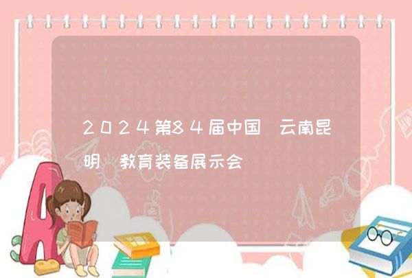 2024第84届中国（云南昆明）教育装备展示会